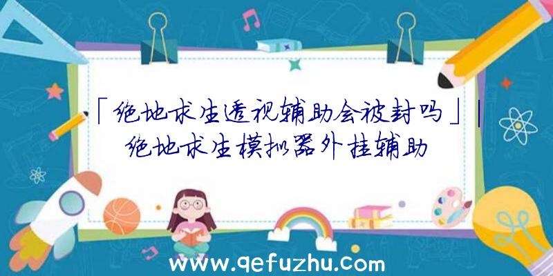 「绝地求生透视辅助会被封吗」|绝地求生模拟器外挂辅助